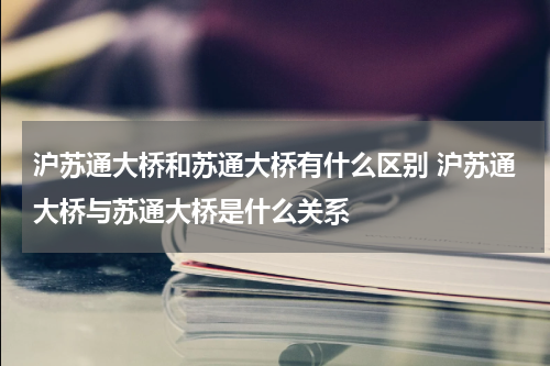沪苏通大桥和苏通大桥有什么区别 沪苏通大桥与苏通大桥是什么关系