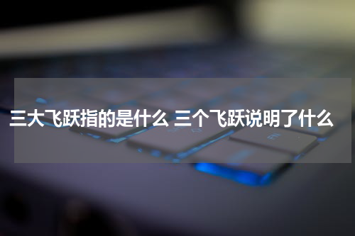 三大飞跃指的是什么 三个飞跃说明了什么
