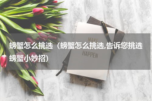 螃蟹怎么挑选（螃蟹怎么挑选,告诉您挑选螃蟹小妙招）