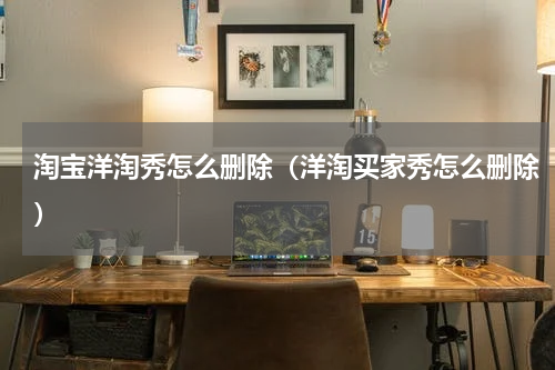 淘宝洋淘秀怎么删除（洋淘买家秀怎么删除）