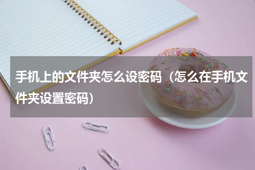 手机上的文件夹怎么设密码（怎么在手机文件夹设置密码）