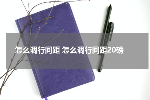 怎么调行间距 怎么调行间距20磅