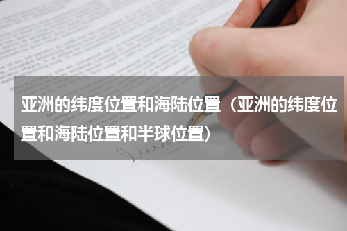 亚洲的纬度位置和海陆位置（亚洲的纬度位置和海陆位置和半球位置）
