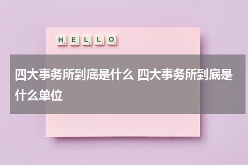 四大事务所到底是什么 四大事务所到底是什么单位