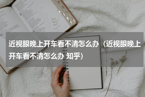 近视眼晚上开车看不清怎么办（近视眼晚上开车看不清怎么办 知乎）