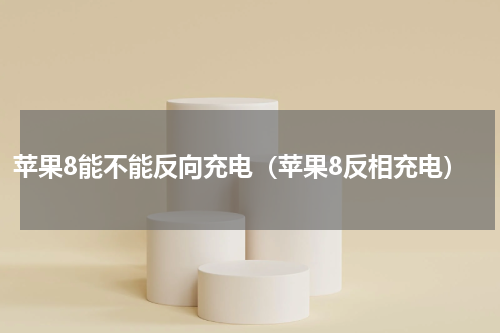 苹果8能不能反向充电（苹果8反相充电）