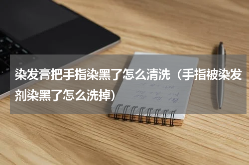 染发膏把手指染黑了怎么清洗（手指被染发剂染黑了怎么洗掉）