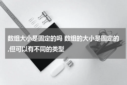 数组大小是固定的吗 数组的大小是固定的,但可以有不同的类型