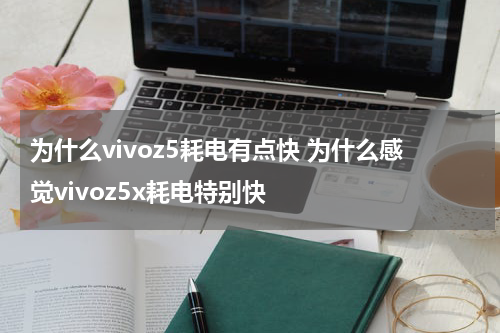 为什么vivoz5耗电有点快 为什么感觉vivoz5x耗电特别快