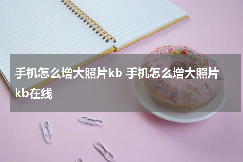 手机怎么增大照片kb 手机怎么增大照片kb在线