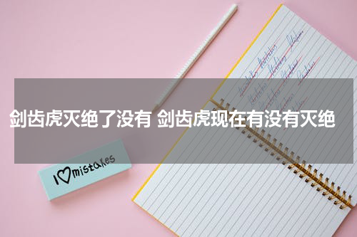 剑齿虎灭绝了没有 剑齿虎现在有没有灭绝