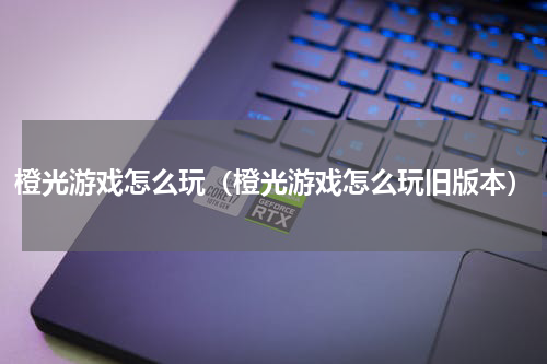 橙光游戏怎么玩（橙光游戏怎么玩旧版本）