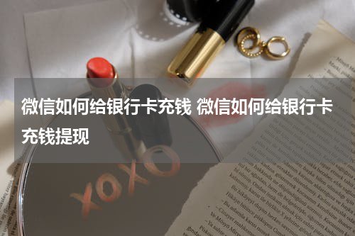 微信如何给银行卡充钱 微信如何给银行卡充钱提现