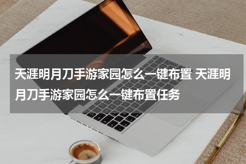 天涯明月刀手游家园怎么一键布置 天涯明月刀手游家园怎么一键布置任务