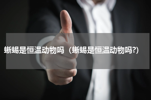 蜥蜴是恒温动物吗（蜥蜴是恒温动物吗?）