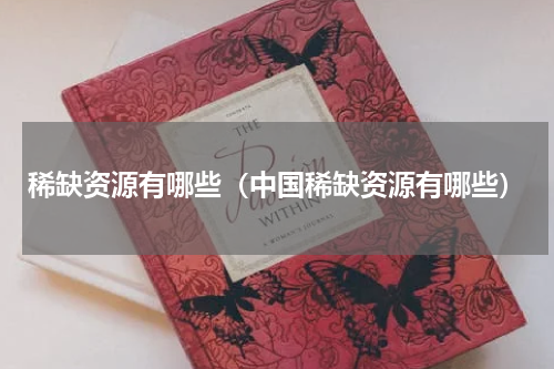 稀缺资源有哪些（中国稀缺资源有哪些）