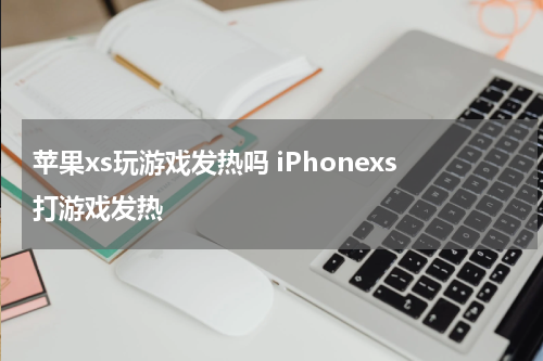 苹果xs玩游戏发热吗 iPhonexs打游戏发热
