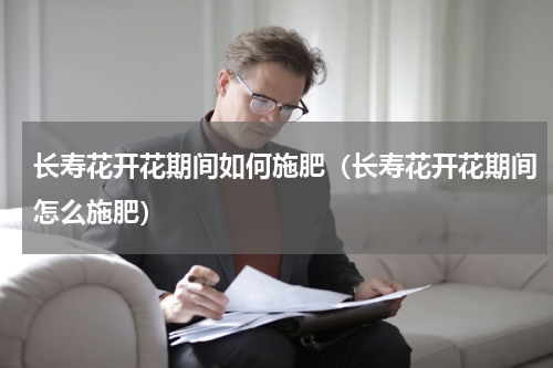 长寿花开花期间如何施肥（长寿花开花期间怎么施肥）