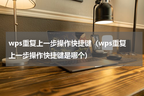 wps重复上一步操作快捷键（wps重复上一步操作快捷键是哪个）