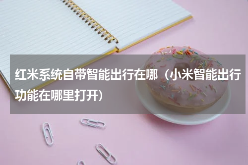 红米系统自带智能出行在哪（小米智能出行功能在哪里打开）
