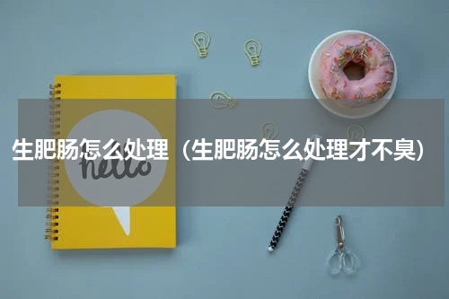 生肥肠怎么处理（生肥肠怎么处理才不臭）