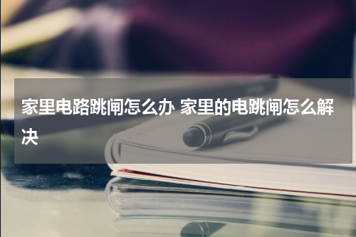 家里电路跳闸怎么办 家里的电跳闸怎么解决