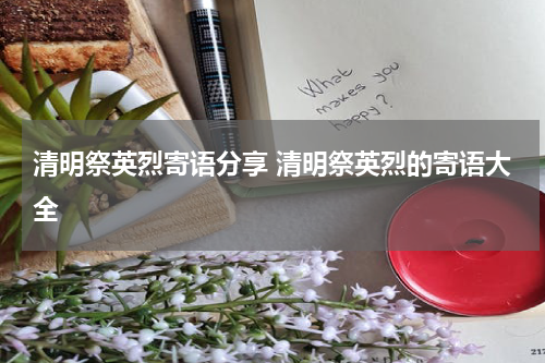 清明祭英烈寄语分享 清明祭英烈的寄语大全