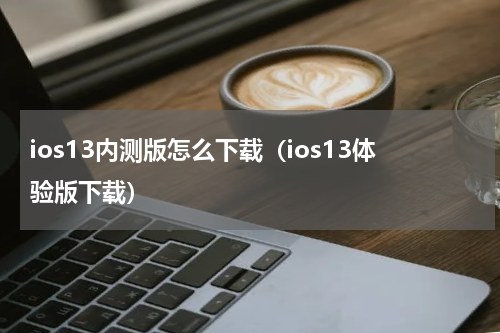 ios13内测版怎么下载（ios13体验版下载）