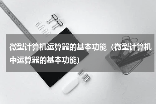 微型计算机运算器的基本功能（微型计算机中运算器的基本功能）