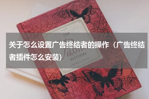 关于怎么设置广告终结者的操作（广告终结者插件怎么安装）
