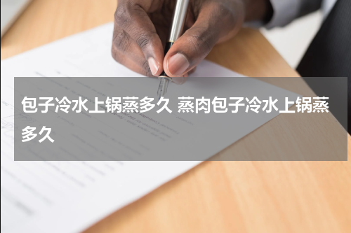包子冷水上锅蒸多久 蒸肉包子冷水上锅蒸多久