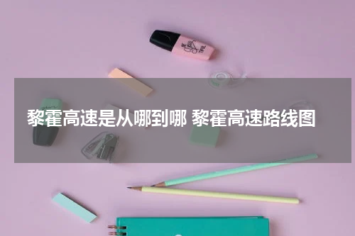 黎霍高速是从哪到哪 黎霍高速路线图