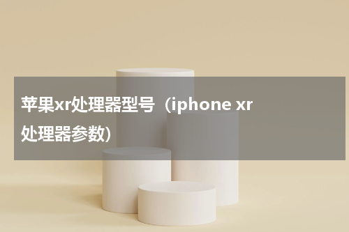苹果xr处理器型号（iphone xr处理器参数）