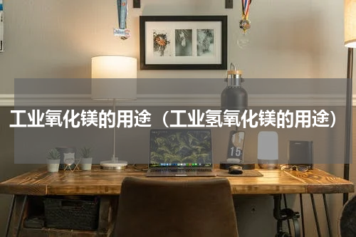 工业氧化镁的用途（工业氢氧化镁的用途）