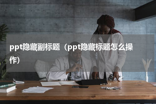 ppt隐藏副标题（ppt隐藏标题怎么操作）