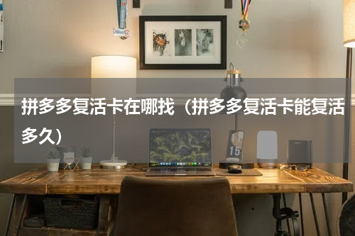 拼多多复活卡在哪找（拼多多复活卡能复活多久）
