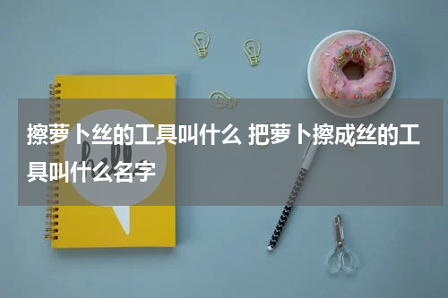 擦萝卜丝的工具叫什么 把萝卜擦成丝的工具叫什么名字