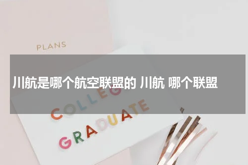 川航是哪个航空联盟的 川航 哪个联盟