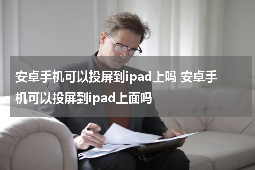 安卓手机可以投屏到ipad上吗 安卓手机可以投屏到ipad上面吗