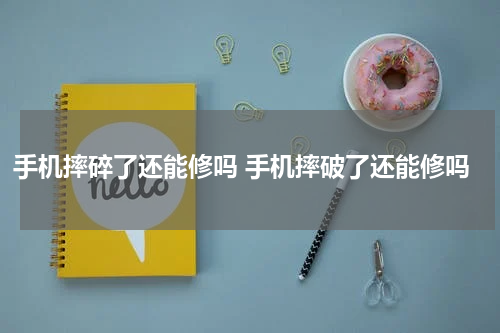 手机摔碎了还能修吗 手机摔破了还能修吗
