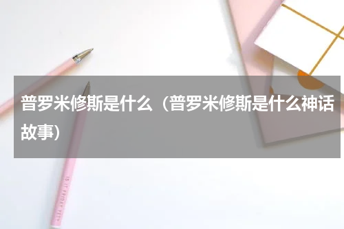 普罗米修斯是什么（普罗米修斯是什么神话故事）