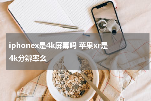iphonex是4k屏幕吗 苹果xr是4k分辨率么