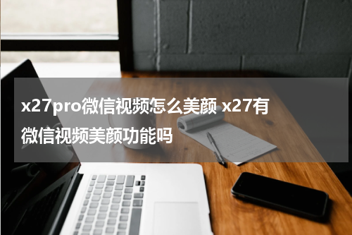 x27pro微信视频怎么美颜 x27有微信视频美颜功能吗