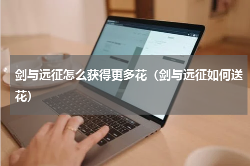 剑与远征怎么获得更多花（剑与远征如何送花）