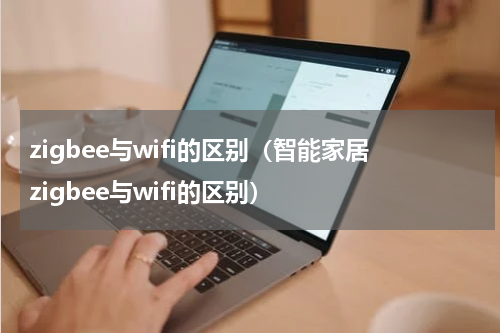 zigbee与wifi的区别（智能家居zigbee与wifi的区别）
