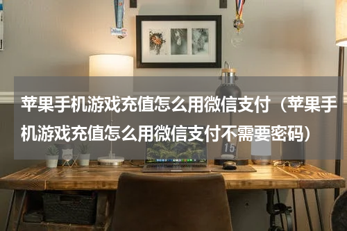 苹果手机游戏充值怎么用微信支付（苹果手机游戏充值怎么用微信支付不需要密码）