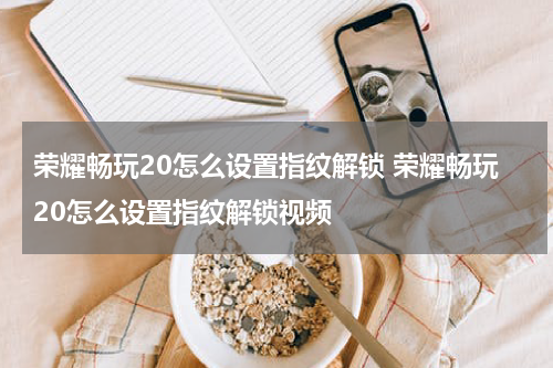 荣耀畅玩20怎么设置指纹解锁 荣耀畅玩20怎么设置指纹解锁视频