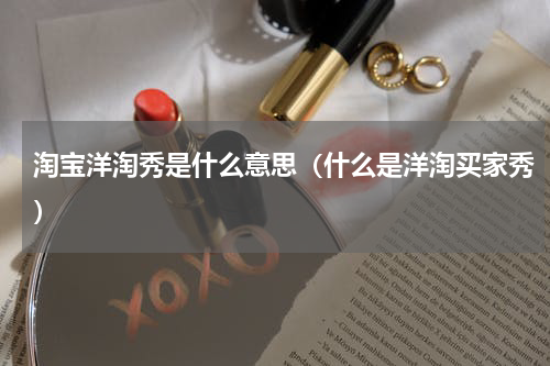 淘宝洋淘秀是什么意思（什么是洋淘买家秀）