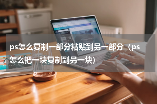 ps怎么复制一部分粘贴到另一部分（ps怎么把一块复制到另一块）