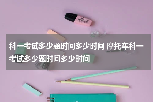 科一考试多少题时间多少时间 摩托车科一考试多少题时间多少时间